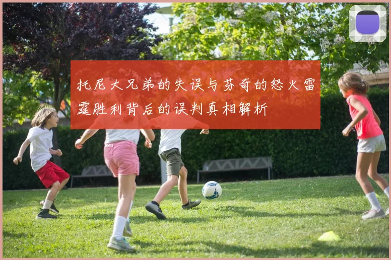 托尼大兄弟的失误与芬奇的怒火雷霆胜利背后的误判真相解析