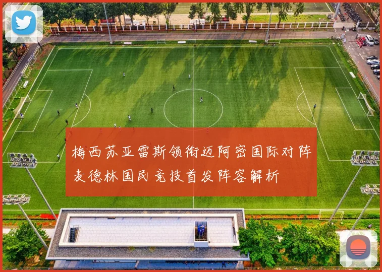 梅西苏亚雷斯领衔迈阿密国际对阵麦德林国民竞技首发阵容解析