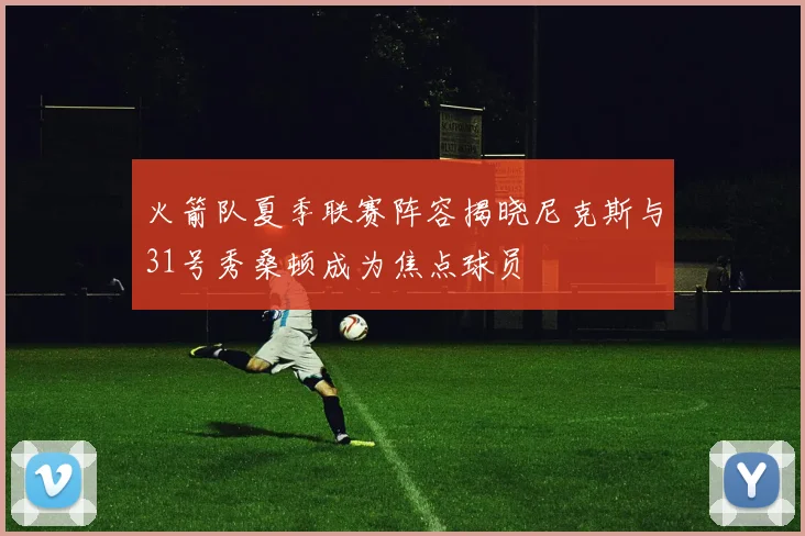 火箭队夏季联赛阵容揭晓尼克斯与31号秀桑顿成为焦点球员