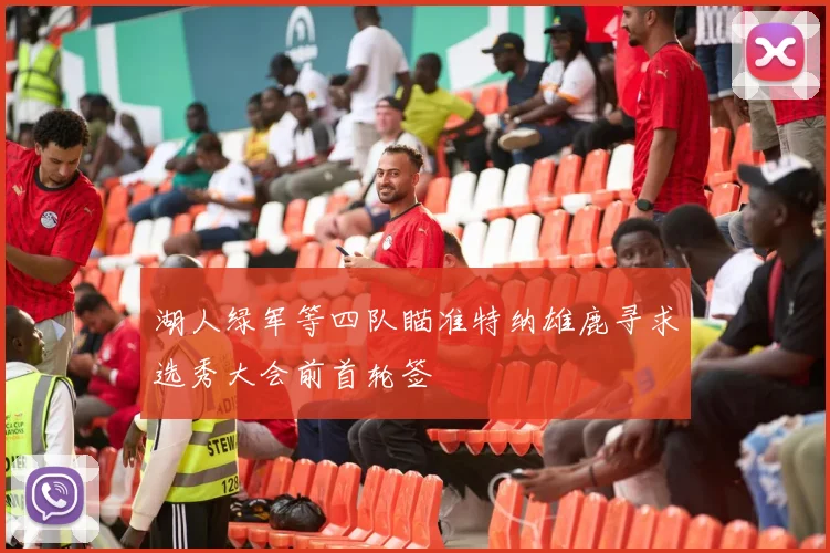 湖人绿军等四队瞄准特纳雄鹿寻求选秀大会前首轮签