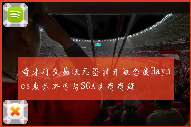 奇才对交易状元签持开放态度Haynes表示字母与SGA共存存疑