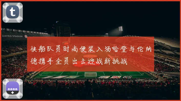 快船队员时尚便装入场哈登与伦纳德携手全员出击迎战新挑战