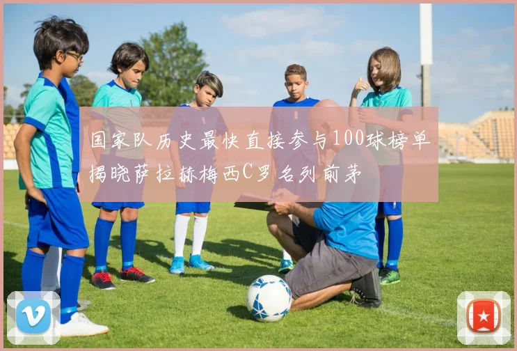 国家队历史最快直接参与100球榜单揭晓萨拉赫梅西C罗名列前茅