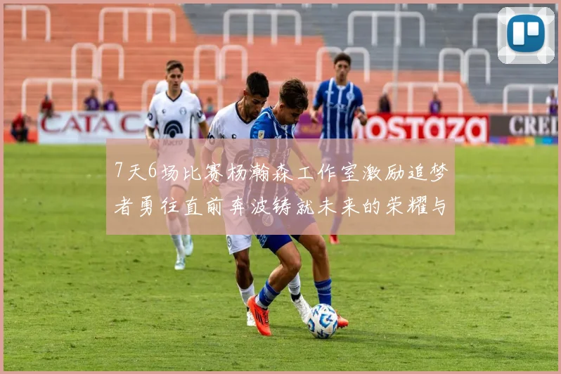 7天6场比赛杨瀚森工作室激励追梦者勇往直前奔波铸就未来的荣耀与成就