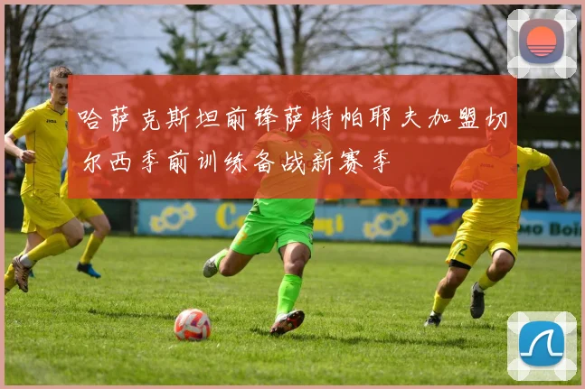 哈萨克斯坦前锋萨特帕耶夫加盟切尔西季前训练备战新赛季