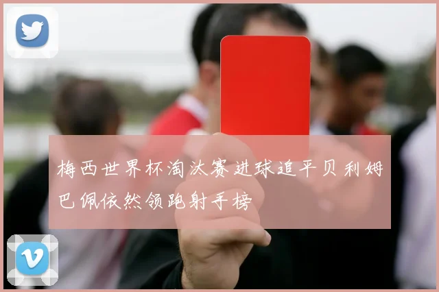 梅西世界杯淘汰赛进球追平贝利姆巴佩依然领跑射手榜