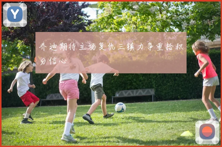 乔迪期待主场复仇三镇力争重拾积分信心