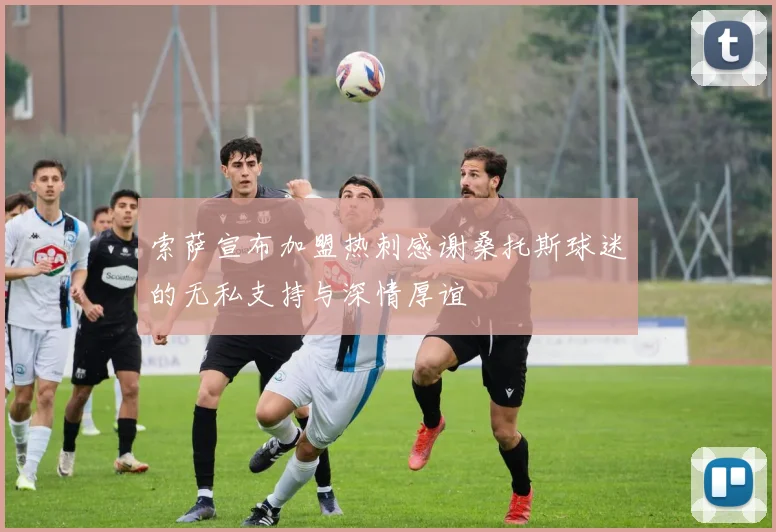 索萨宣布加盟热刺感谢桑托斯球迷的无私支持与深情厚谊