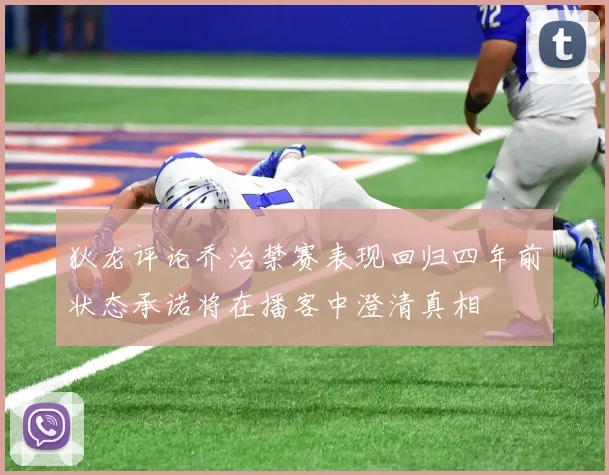 狄龙评论乔治禁赛表现回归四年前状态承诺将在播客中澄清真相