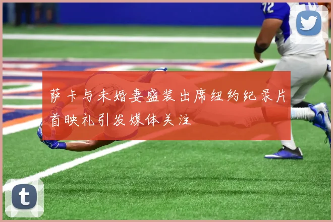 萨卡与未婚妻盛装出席纽约纪录片首映礼引发媒体关注