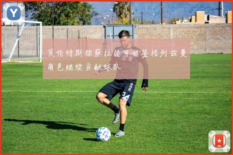 莫伦特斯称萨拉赫可借鉴格列兹曼角色继续贡献球队