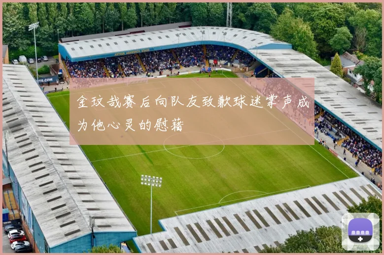 金玟哉赛后向队友致歉球迷掌声成为他心灵的慰藉