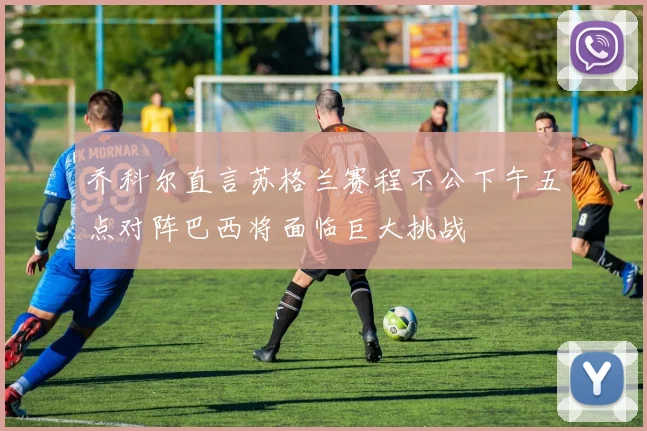 乔科尔直言苏格兰赛程不公下午五点对阵巴西将面临巨大挑战