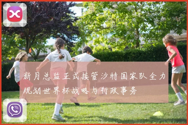 新月总监正式接管沙特国家队全力规划世界杯战略与行政事务