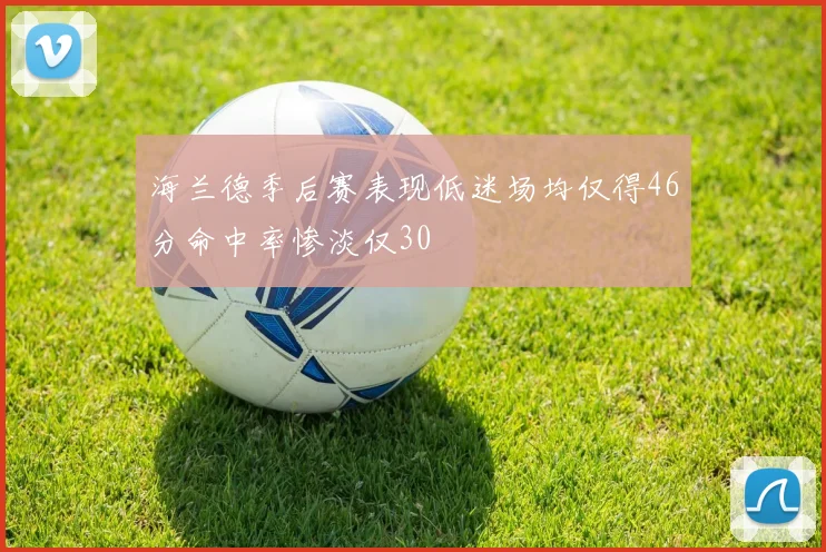 海兰德季后赛表现低迷场均仅得46分命中率惨淡仅30