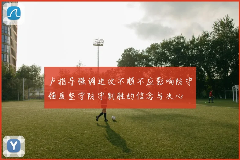 卢指导强调进攻不顺不应影响防守强度坚守防守制胜的信念与决心