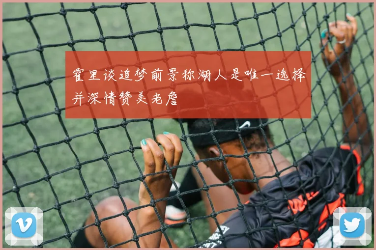 霍里谈追梦前景称湖人是唯一选择并深情赞美老詹
