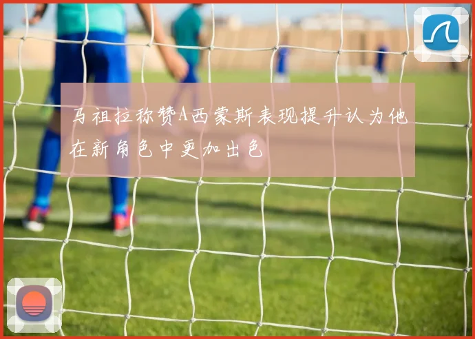 马祖拉称赞A西蒙斯表现提升认为他在新角色中更加出色