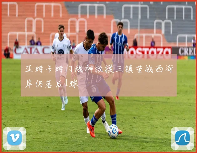 亚姆卡姆门线神救援三镇苦战西海岸仍落后1球