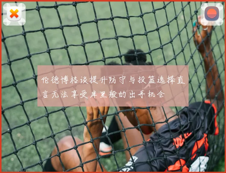 伦德博格谈提升防守与投篮选择直言无法享受库里般的出手机会