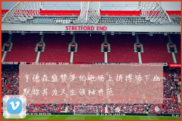 亨德森盛赞罗伯逊场上拼搏场下幽默称其为天生领袖典范