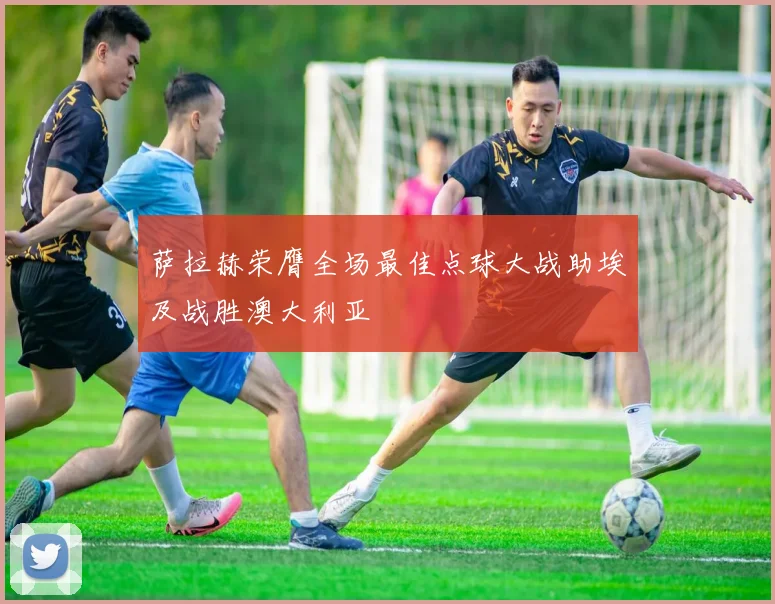 萨拉赫荣膺全场最佳点球大战助埃及战胜澳大利亚