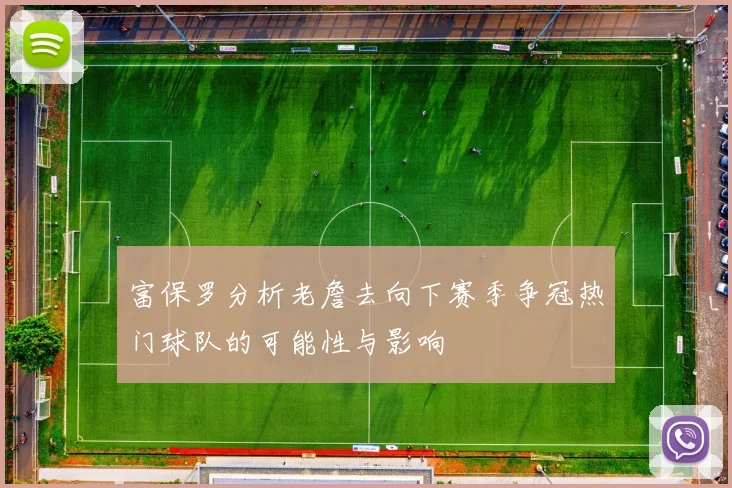 富保罗分析老詹去向下赛季争冠热门球队的可能性与影响