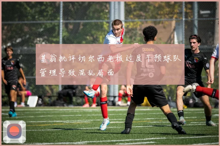 基翁批评切尔西老板过度干预球队管理导致混乱局面
