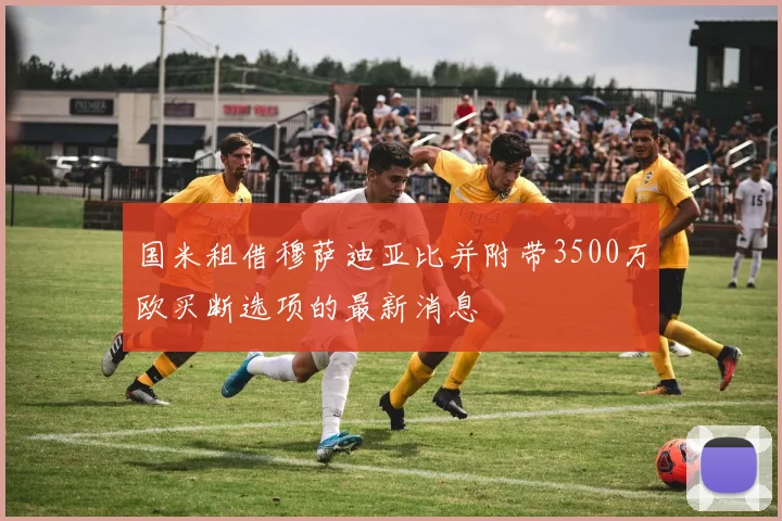 国米租借穆萨迪亚比并附带3500万欧买断选项的最新消息